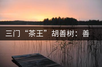 三門“茶王”胡善樹(shù)：善研“茶經(jīng)”有建樹(shù)