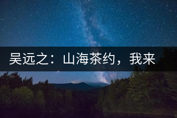 吳遠(yuǎn)之：山海茶約，我來(lái)因?yàn)槟阍? decoding=