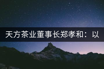 天方茶業(yè)董事長(zhǎng)鄭孝和：以創(chuàng)新為帆，踏實(shí)“往前走”