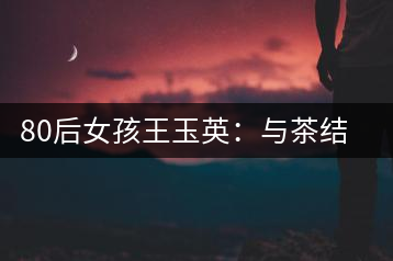 80后女孩王玉英：與茶結(jié)緣的創(chuàng)業(yè)路