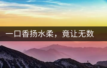 一口香揚(yáng)水柔，竟讓無數(shù)人沉迷于此
