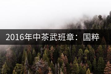 2016年中茶武班章：國(guó)粹精品、武者風(fēng)范