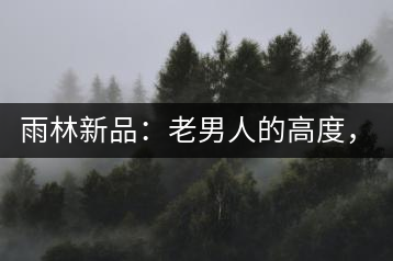雨林新品：老男人的高度，老男人的野性，老男人的甜蜜！