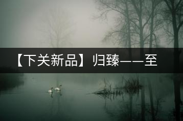 【下關(guān)新品】歸臻——至善至美，唯言歸臻