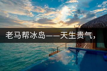 老馬幫冰島——天生貴氣,超凡脫俗