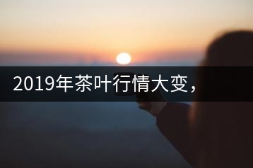 2019年茶葉行情大變，云南古樹茶滯銷，如何解決古樹茶信任危機(jī)？