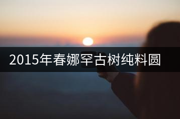 2015年春娜罕古樹(shù)純料圓茶品鑒