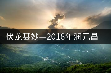 伏龍甚妙—2018年潤(rùn)元昌伏龍生茶試用評(píng)測(cè)報(bào)告