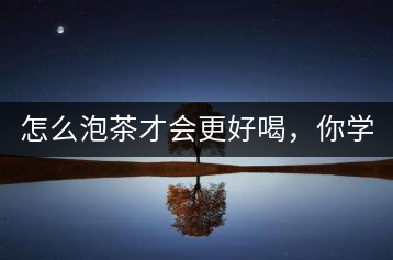 怎么泡茶才會更好喝，你學(xué)會了嗎？