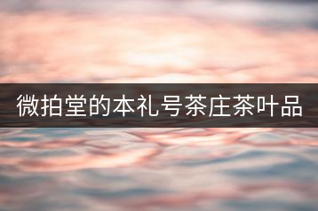 微拍堂的本禮號(hào)茶莊茶葉品質(zhì)如何?