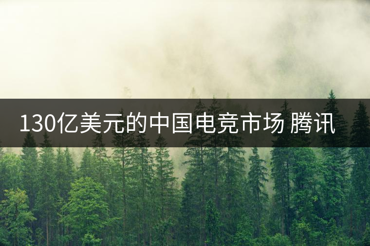 130億美元的中國電競市場 騰訊只想當(dāng)主演