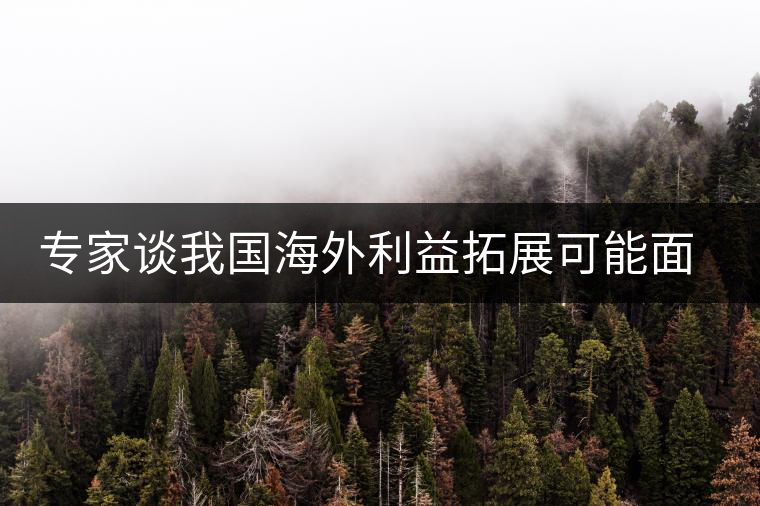 專家談我國海外利益拓展可能面臨的五大風(fēng)險 專家談我國海外利益拓展可能面臨的五大風(fēng)險