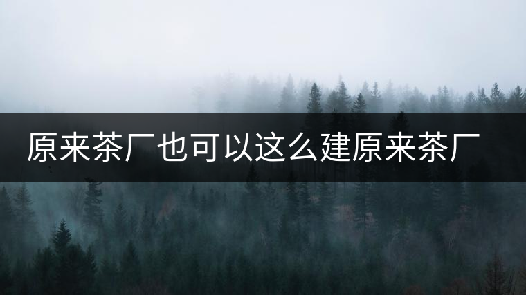 原來茶廠也可以這么建原來茶廠也可以這么建 原來茶廠也可以這么建原來茶廠也可以這么建