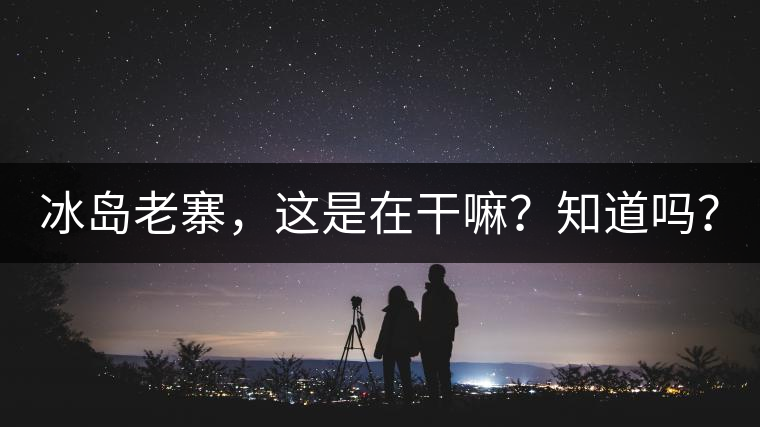 冰島老寨，這是在干嘛？知道嗎？