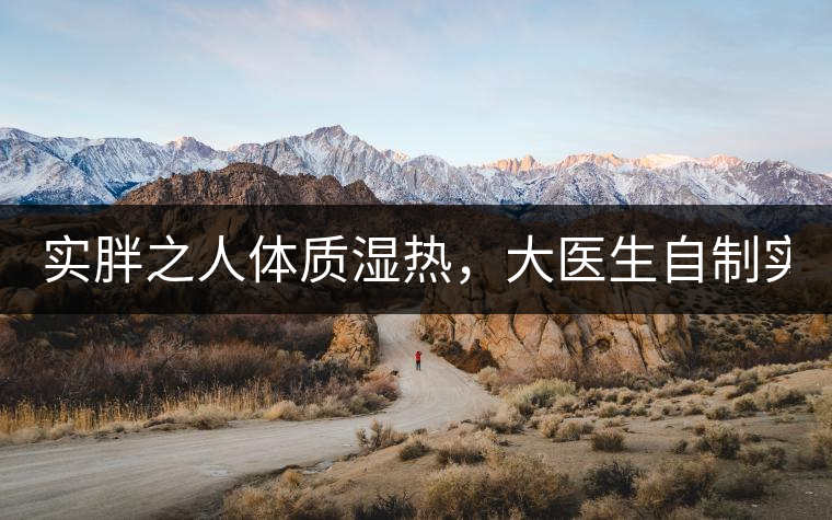 實(shí)胖之人體質(zhì)濕熱，大醫(yī)生自制實(shí)胖減肥茶，清熱利水...實(shí)胖之人體質(zhì)濕熱，大醫(yī)生自制實(shí)胖減肥茶，清熱利水又通便