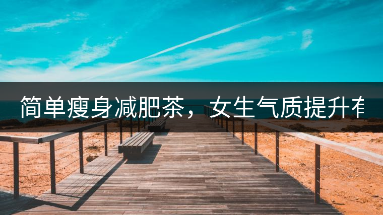 簡單瘦身減肥茶，女生氣質(zhì)提升有效果，小姐姐手把手...簡單瘦身減肥茶，女生氣質(zhì)提升有效果，小姐姐手把手教你制作方法