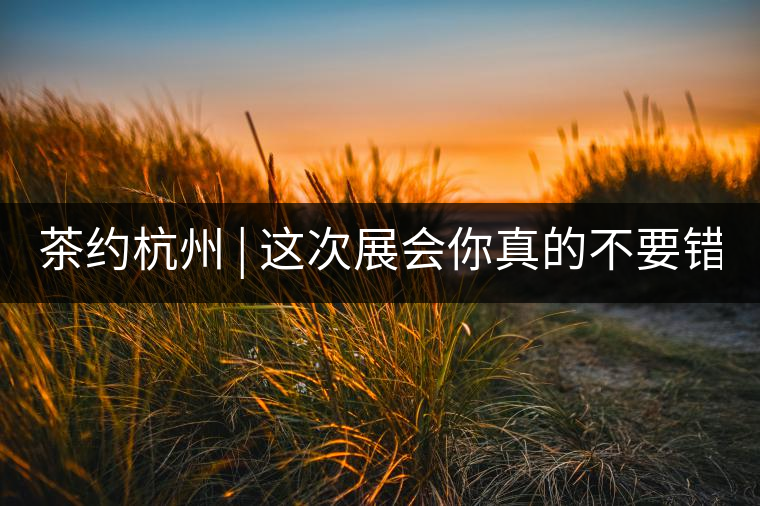 茶約杭州 | 這次展會你真的不要錯過!茶約杭州 | 這次展會你真的不要錯過！