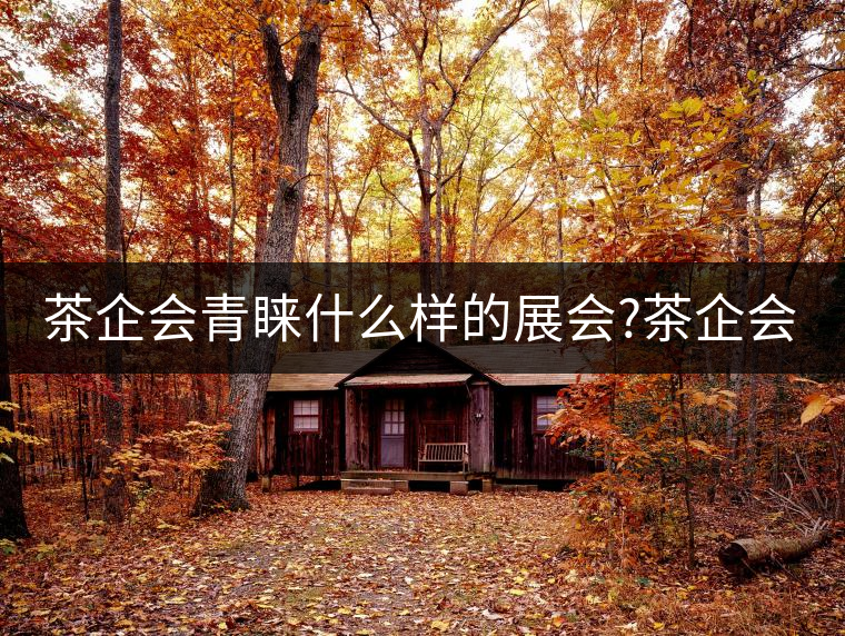 茶企會青睞什么樣的展會?茶企會青睞什么樣的展會？