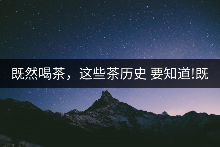 既然喝茶，這些茶歷史 要知道!既然喝茶，這些茶歷史 要知道！