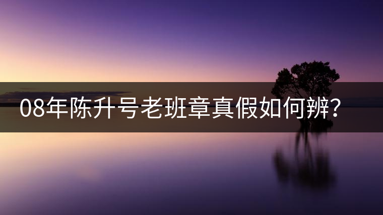 08年陳升號(hào)老班章真假如何辨？業(yè)內(nèi)人士教你這3點(diǎn)！