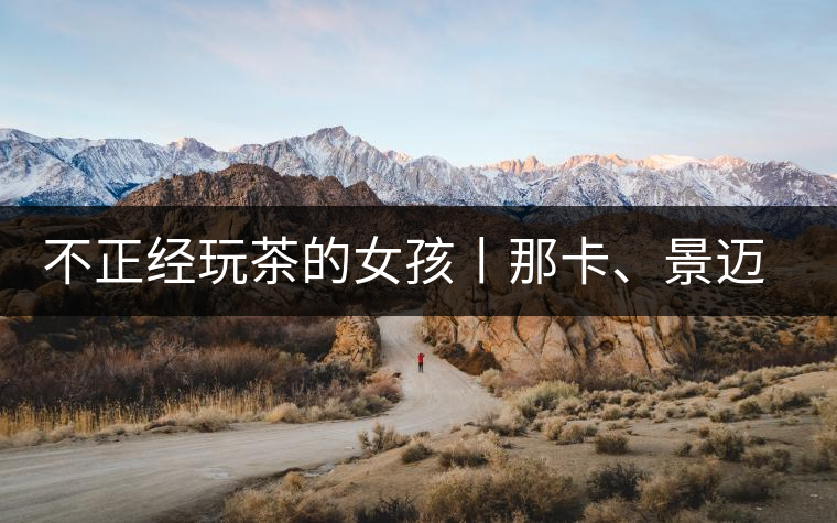 不正經(jīng)玩茶的女孩丨那卡、景邁和帕點不正經(jīng)玩茶的女孩丨那卡、景邁和帕點