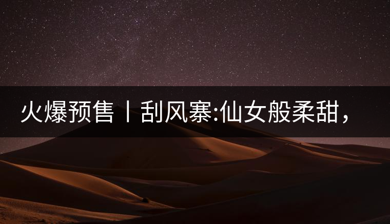 火爆預(yù)售丨刮風(fēng)寨:仙女般柔甜，滿溢山野氣息，一口就...火爆預(yù)售丨刮風(fēng)寨：仙女般柔甜，滿溢山野氣息，一口就勾了魂