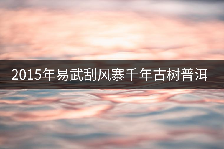 2015年易武刮風寨千年古樹普洱茶，雖然價格不菲，可...2015年易武刮風寨千年古樹普洱茶，雖然價格不菲，可未必是真