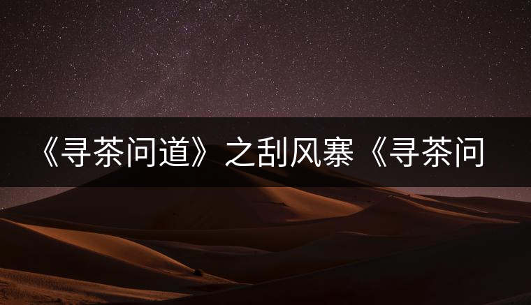 《尋茶問(wèn)道》之刮風(fēng)寨《尋茶問(wèn)道》之刮風(fēng)寨