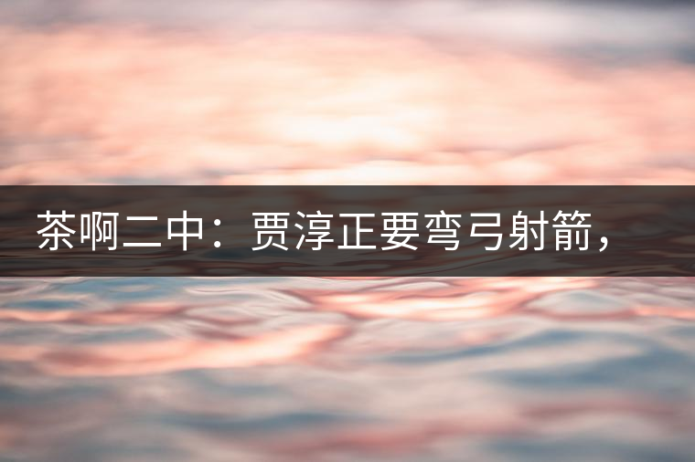 茶啊二中：賈淳正要彎弓射箭，艾主任打醒他的美夢，教室的燈壞了