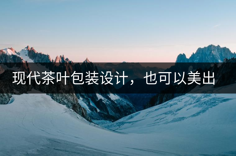 現(xiàn)代茶葉包裝設(shè)計(jì)，也可以美出千年的韻味