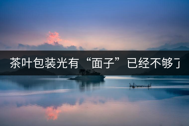 茶葉包裝光有“面子”已經(jīng)不夠了，沒有靈魂的設(shè)計還...茶葉包裝光有“面子”已經(jīng)不夠了，沒有靈魂的設(shè)計還不如不“裝”