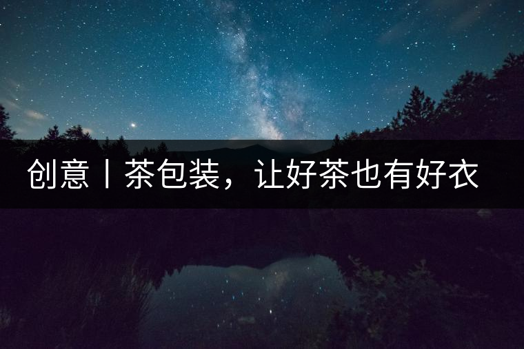 創(chuàng)意丨茶包裝，讓好茶也有好衣裳創(chuàng)意丨茶包裝，讓好茶也有好衣裳