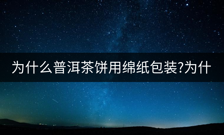為什么普洱茶餅用綿紙包裝?為什么普洱茶餅用綿紙包裝？