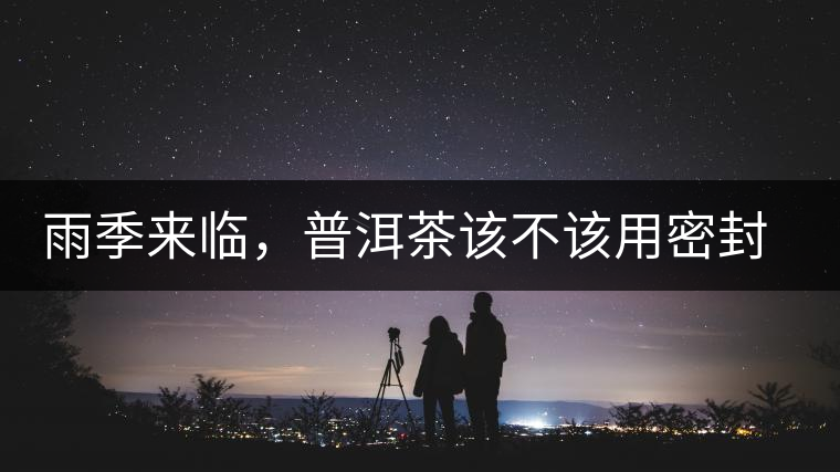 雨季來臨，普洱茶該不該用密封袋保存？