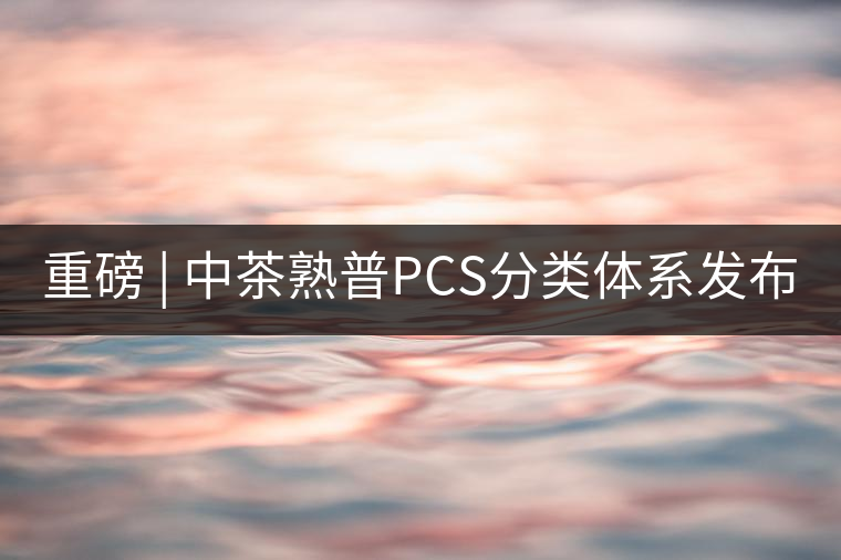 重磅 | 中茶熟普PCS分類體系發(fā)布 重磅 | 中茶熟普PCS分類體系發(fā)布