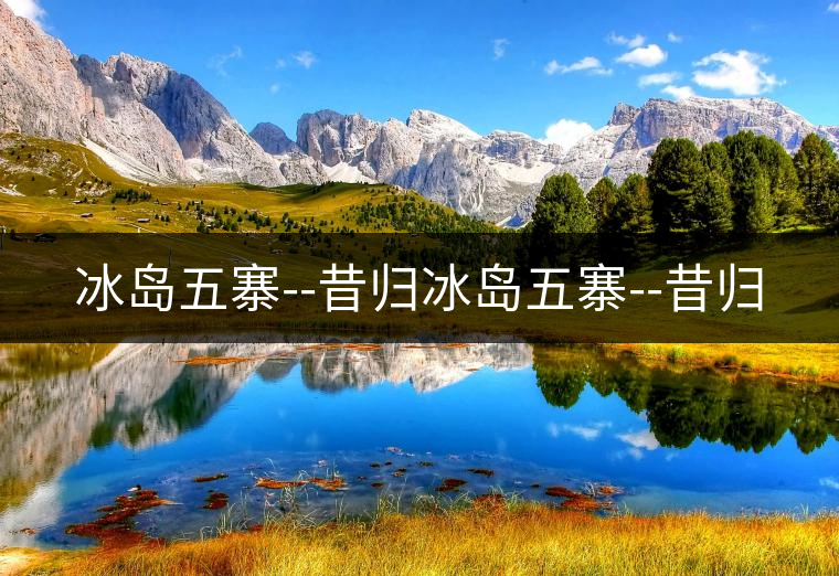 冰島五寨--昔歸冰島五寨--昔歸 冰島五寨--昔歸冰島五寨--昔歸