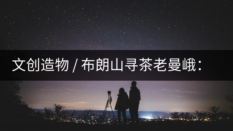 文創(chuàng)造物 / 布朗山尋茶老曼峨：苦澀，茶之真味