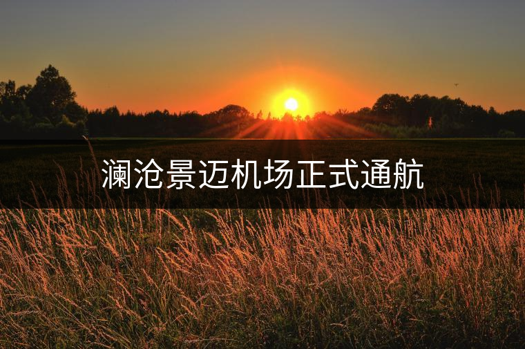 瀾滄景邁機(jī)場(chǎng)正式通航 瀾滄景邁機(jī)場(chǎng)正式通航