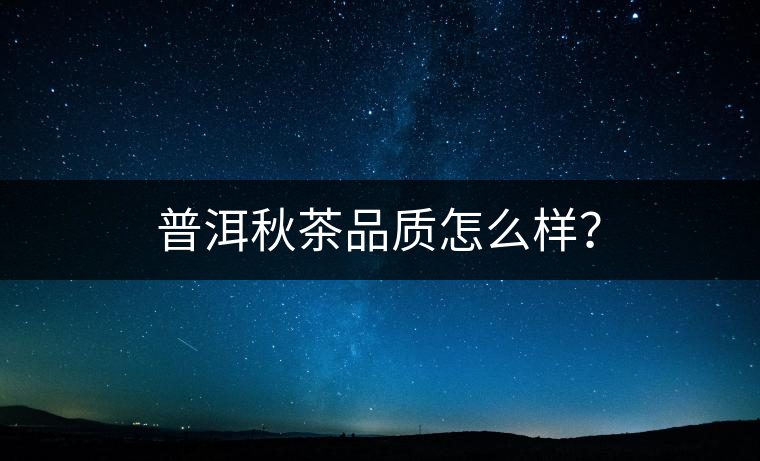 普洱秋茶品質(zhì)怎么樣？