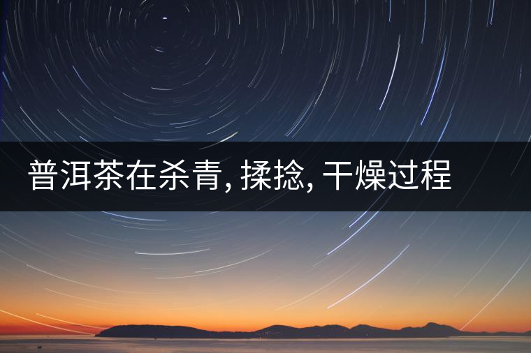 普洱茶在殺青, 揉捻, 干燥過(guò)程中的化學(xué)作用