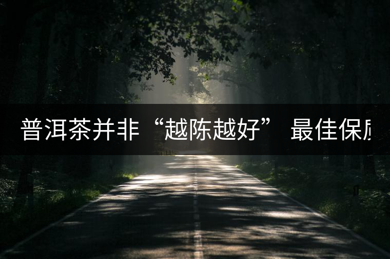 普洱茶并非“越陳越好” 最佳保質(zhì)期僅10年？