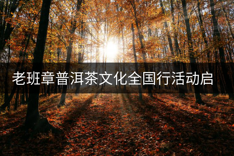 老班章普洱茶文化全國(guó)行活動(dòng)啟動(dòng)