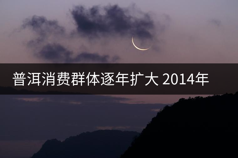 普洱消費(fèi)群體逐年擴(kuò)大 2014年普洱茶圈將加速分化 普洱消費(fèi)群體逐年擴(kuò)大 2014年普洱茶圈將加速分化