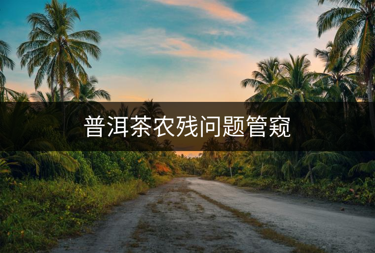 普洱茶農(nóng)殘問(wèn)題管窺