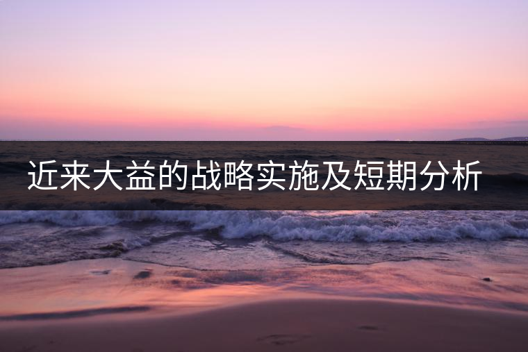 近來大益的戰(zhàn)略實施及短期分析預(yù)測 近來大益的戰(zhàn)略實施及短期分析預(yù)測