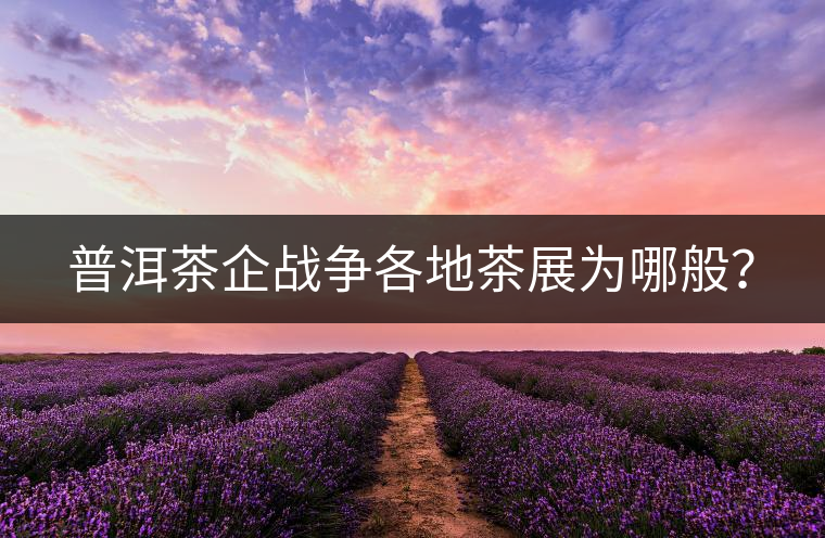 普洱茶企戰(zhàn)爭(zhēng)各地茶展為哪般? 普洱茶企戰(zhàn)爭(zhēng)各地茶展為哪般?