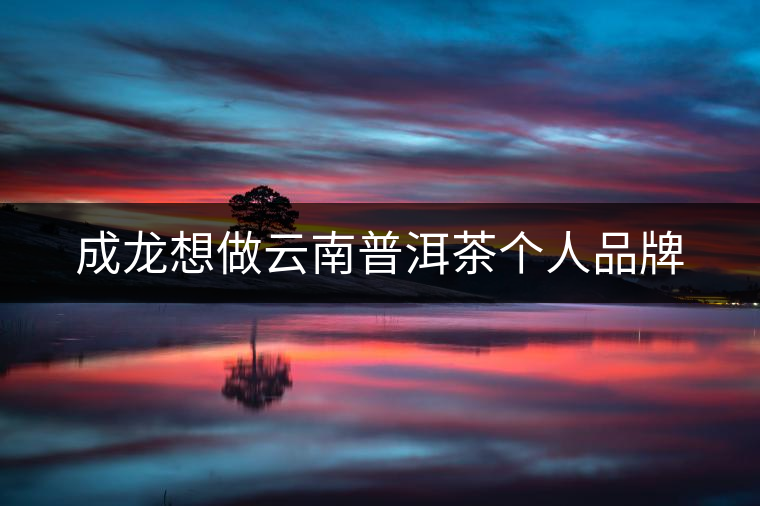 成龍想做云南普洱茶個人品牌