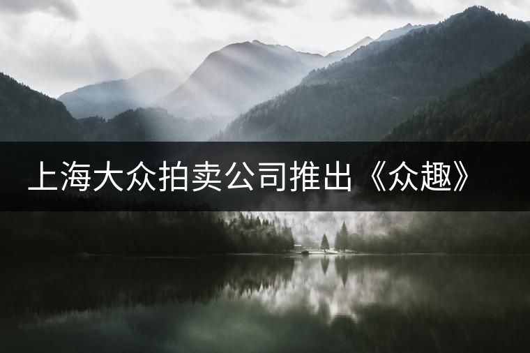 上海大眾拍賣公司推出《眾趣》普洱茶拍賣會 上海大眾拍賣公司推出《眾趣》普洱茶拍賣會