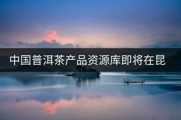中國(guó)普洱茶產(chǎn)品資源庫(kù)即將在昆明建立 中國(guó)普洱茶產(chǎn)品資源庫(kù)即將在昆明建立