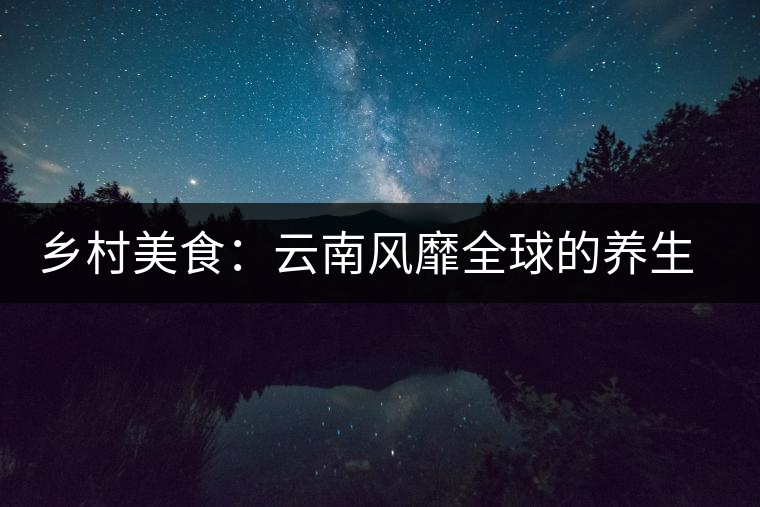 鄉(xiāng)村美食:云南風(fēng)靡全球的養(yǎng)生普洱 鄉(xiāng)村美食:云南風(fēng)靡全球的養(yǎng)生普洱